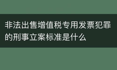 非法出售增值税专用发票犯罪的刑事立案标准是什么