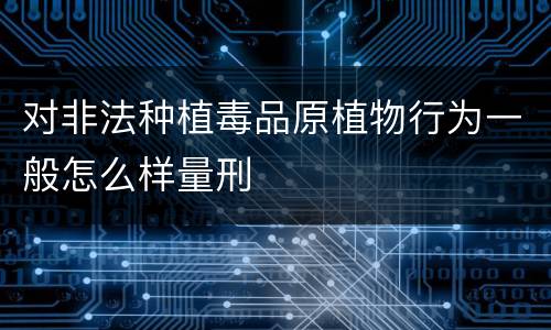 对非法种植毒品原植物行为一般怎么样量刑