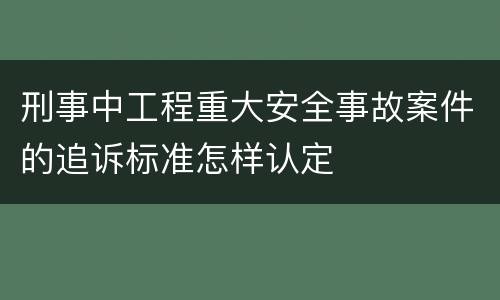 刑事中工程重大安全事故案件的追诉标准怎样认定