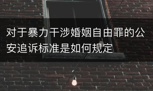 对于暴力干涉婚姻自由罪的公安追诉标准是如何规定
