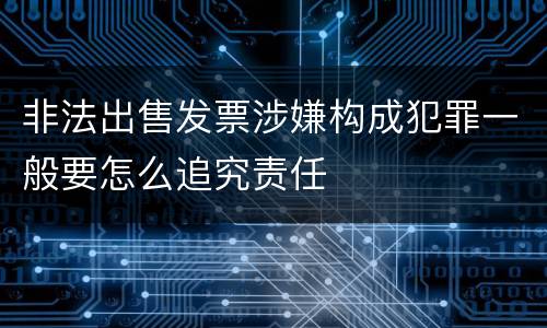 非法出售发票涉嫌构成犯罪一般要怎么追究责任