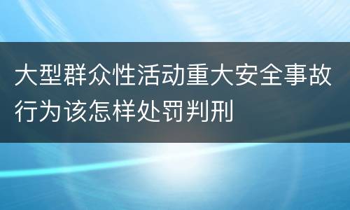 大型群众性活动重大安全事故行为该怎样处罚判刑