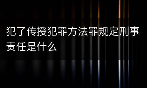 犯了传授犯罪方法罪规定刑事责任是什么