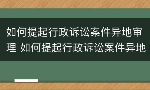 如何提起行政诉讼案件异地审理 如何提起行政诉讼案件异地审理申请