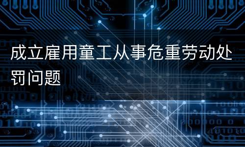 成立雇用童工从事危重劳动处罚问题