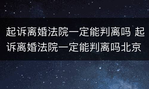 起诉离婚法院一定能判离吗 起诉离婚法院一定能判离吗北京
