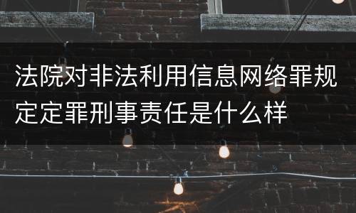 法院对非法利用信息网络罪规定定罪刑事责任是什么样