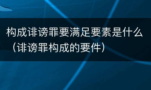 构成诽谤罪要满足要素是什么（诽谤罪构成的要件）