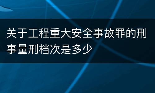 关于工程重大安全事故罪的刑事量刑档次是多少