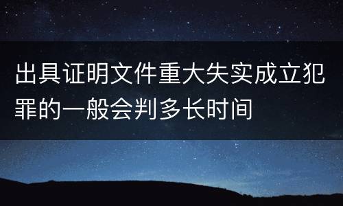 出具证明文件重大失实成立犯罪的一般会判多长时间