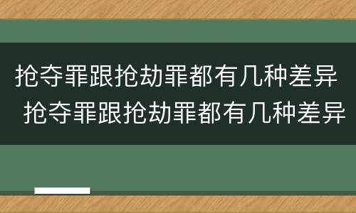 抢夺罪跟抢劫罪都有几种差异 抢夺罪跟抢劫罪都有几种差异吗