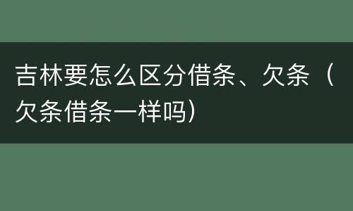 吉林要怎么区分借条、欠条（欠条借条一样吗）