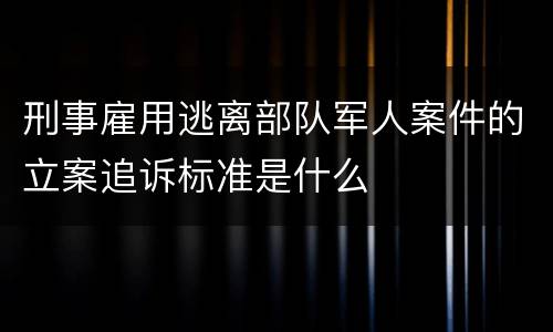 刑事雇用逃离部队军人案件的立案追诉标准是什么