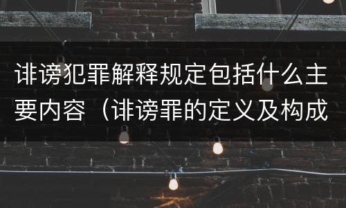 诽谤犯罪解释规定包括什么主要内容（诽谤罪的定义及构成要件）