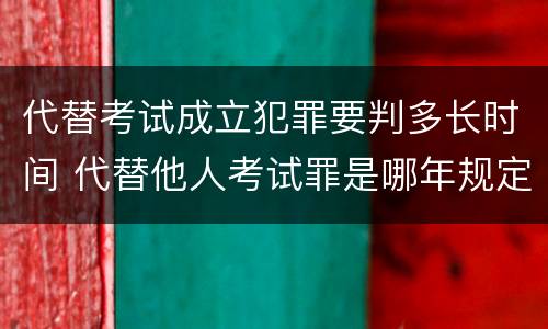 代替考试成立犯罪要判多长时间 代替他人考试罪是哪年规定