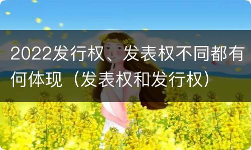 2022发行权、发表权不同都有何体现（发表权和发行权）