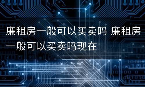 廉租房一般可以买卖吗 廉租房一般可以买卖吗现在