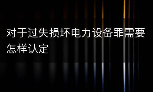 对于过失损坏电力设备罪需要怎样认定