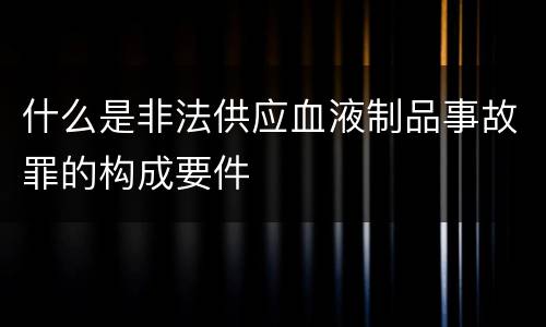 什么是非法供应血液制品事故罪的构成要件