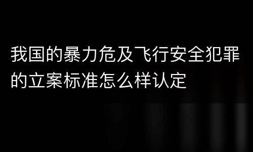 我国的暴力危及飞行安全犯罪的立案标准怎么样认定