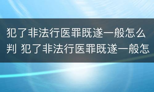 犯了非法行医罪既遂一般怎么判 犯了非法行医罪既遂一般怎么判决