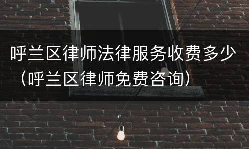 呼兰区律师法律服务收费多少（呼兰区律师免费咨询）