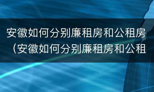 安徽如何分别廉租房和公租房（安徽如何分别廉租房和公租房的区别）