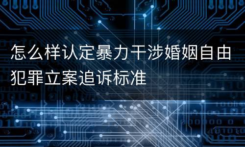 怎么样认定暴力干涉婚姻自由犯罪立案追诉标准