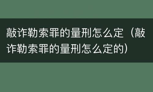 敲诈勒索罪的量刑怎么定（敲诈勒索罪的量刑怎么定的）