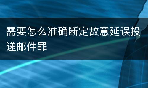 需要怎么准确断定故意延误投递邮件罪