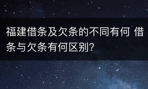 福建借条及欠条的不同有何 借条与欠条有何区别?