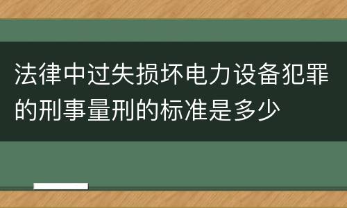 法律中过失损坏电力设备犯罪的刑事量刑的标准是多少