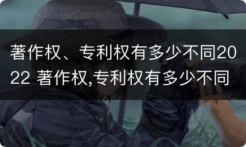 著作权、专利权有多少不同2022 著作权,专利权有多少不同2022年的
