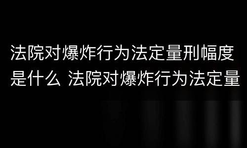 法院对爆炸行为法定量刑幅度是什么 法院对爆炸行为法定量刑幅度是什么意思