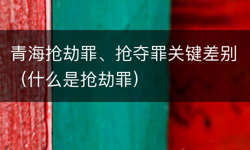 青海抢劫罪、抢夺罪关键差别（什么是抢劫罪）
