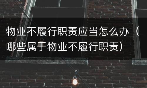 物业不履行职责应当怎么办（哪些属于物业不履行职责）