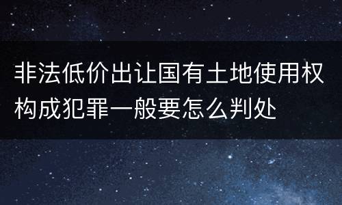 非法低价出让国有土地使用权构成犯罪一般要怎么判处