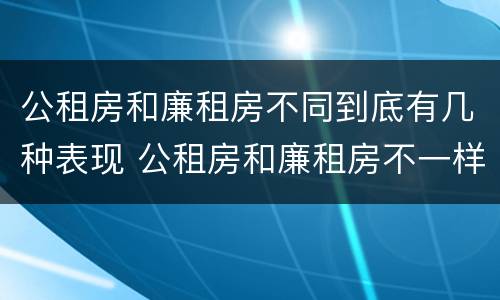 公租房和廉租房不同到底有几种表现 公租房和廉租房不一样吗