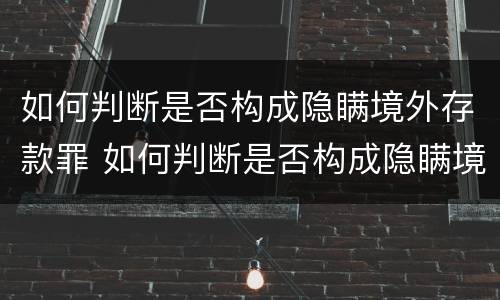 如何判断是否构成隐瞒境外存款罪 如何判断是否构成隐瞒境外存款罪行