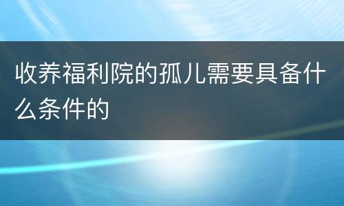 收养福利院的孤儿需要具备什么条件的