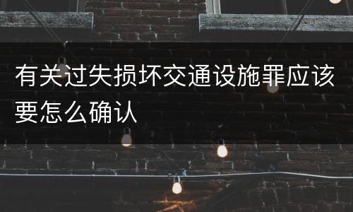 有关过失损坏交通设施罪应该要怎么确认