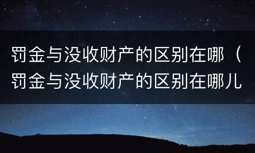 罚金与没收财产的区别在哪（罚金与没收财产的区别在哪儿）