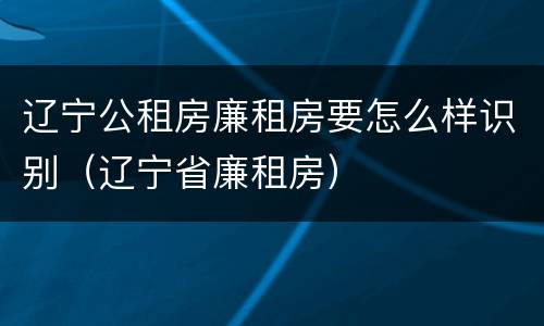 辽宁公租房廉租房要怎么样识别（辽宁省廉租房）