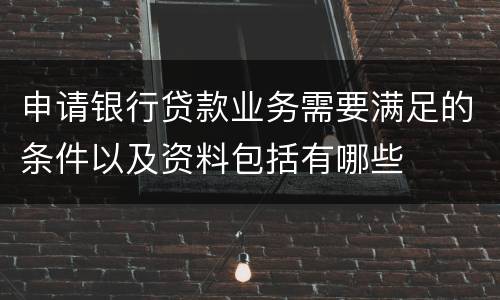 申请银行贷款业务需要满足的条件以及资料包括有哪些