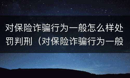 对保险诈骗行为一般怎么样处罚判刑（对保险诈骗行为一般怎么样处罚判刑的）