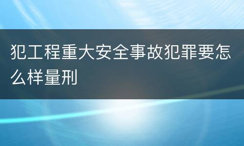 犯工程重大安全事故犯罪要怎么样量刑