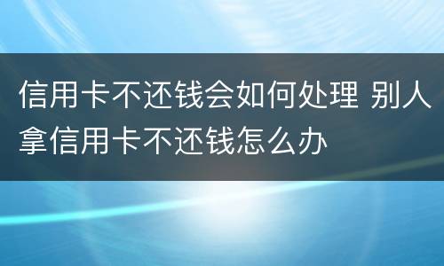 信用卡不还钱会如何处理 别人拿信用卡不还钱怎么办
