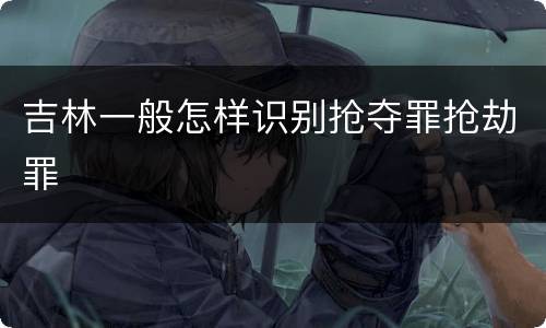 吉林一般怎样识别抢夺罪抢劫罪