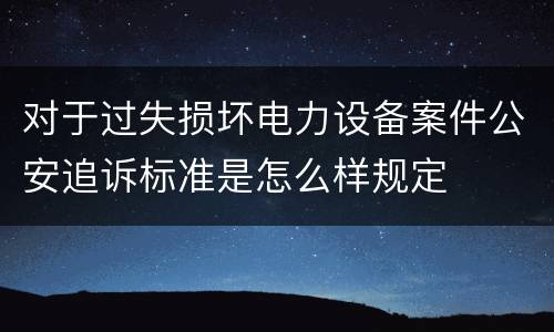 对于过失损坏电力设备案件公安追诉标准是怎么样规定