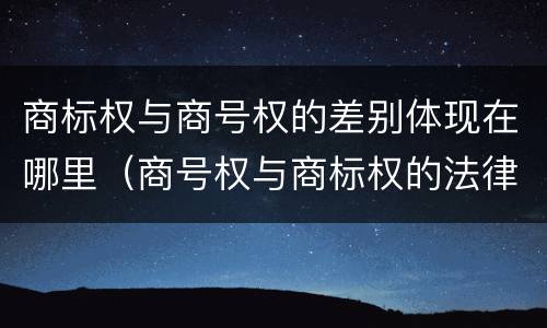 商标权与商号权的差别体现在哪里（商号权与商标权的法律冲突与解决）